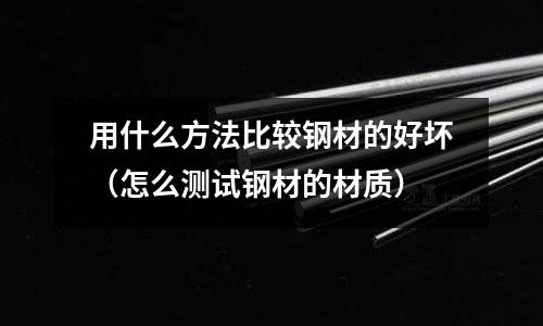 用什么方法比較鋼材的好壞（怎么測試鋼材的材質）