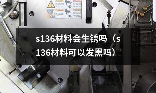 s136材料會(huì)生銹嗎（s136材料可以發(fā)黑嗎）