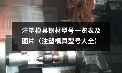注塑模具鋼材型號一覽表及圖片（注塑模具型號大全）