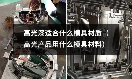 高光漆適合什么模具材質(zhì)（高光產(chǎn)品用什么模具材料）