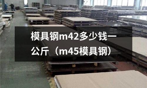 模具鋼m42多少錢一公斤（m45模具鋼）