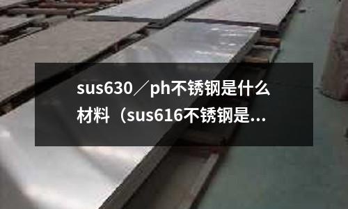 sus630/ph不銹鋼是什么材料(sus616不銹鋼是啥)