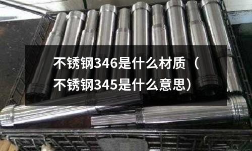 不銹鋼346是什么材質(zhì)（不銹鋼345是什么意思）