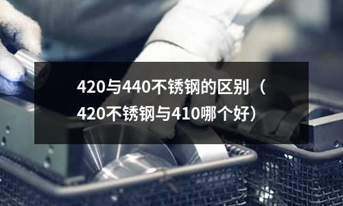 420與440不銹鋼的區別（420不銹鋼與410哪個好）
