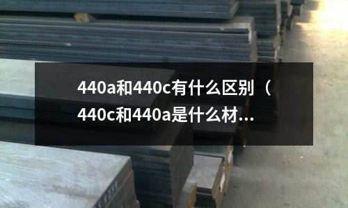 440a和440c有什么區(qū)別(440c和440a是什么材質(zhì))