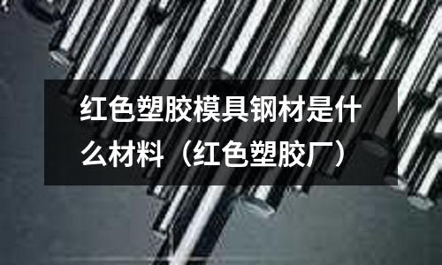 紅色塑膠模具鋼材是什么材料(紅色塑膠廠)