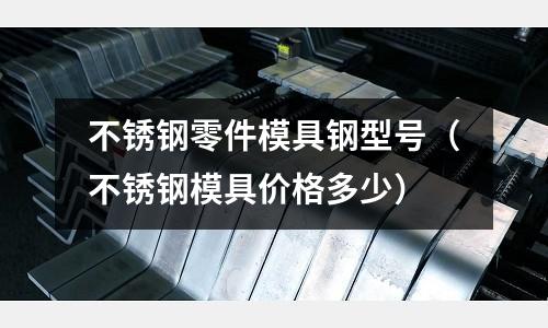 不銹鋼零件模具鋼型號(不銹鋼模具價格多少)
