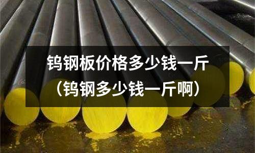 鎢鋼板價(jià)格多少錢一斤（鎢鋼多少錢一斤啊）