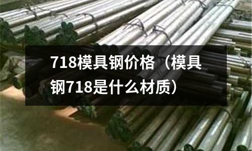 718模具鋼價格(模具鋼718是什么材質)