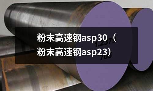 粉末高速鋼asp30(粉末高速鋼asp23)