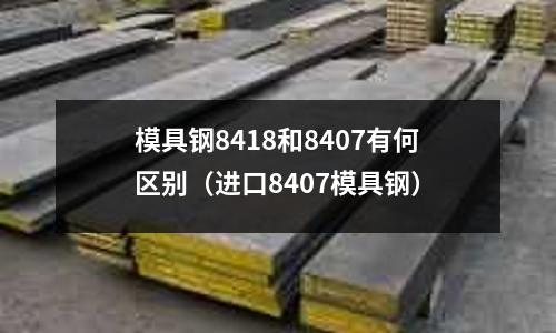 模具鋼8418和8407有何區(qū)別（進(jìn)口8407模具鋼）