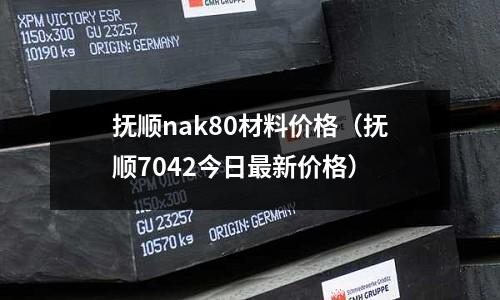 撫順nak80材料價(jià)格（撫順7042今日最新價(jià)格）