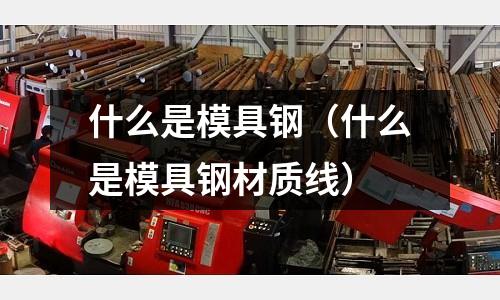 什么是模具鋼(什么是模具鋼材質線)