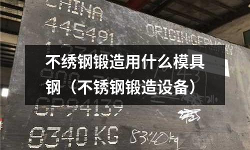 不繡鋼鍛造用什么模具鋼(不銹鋼鍛造設備)