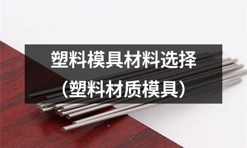 塑料模具材料選擇(塑料材質模具)