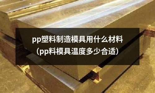 pp塑料制造模具用什么材料(pp料模具溫度多少合適)