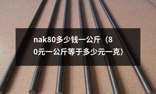nak80多少錢一公斤(80元一公斤等于多少元一克)