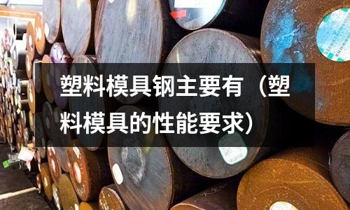 塑料模具鋼主要有(塑料模具的性能要求)