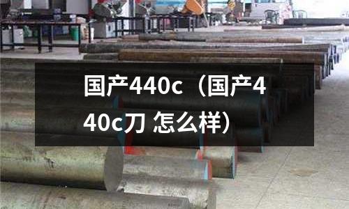 國產440c（國產440c刀 怎么樣）