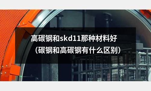 高碳鋼和skd11那種材料好（碳鋼和高碳鋼有什么區別）
