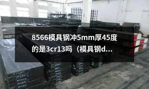 8566模具鋼沖5mm厚45度的是3cr13嗎(模具鋼dc53)