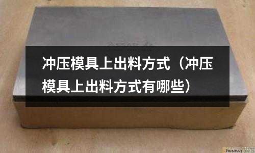 沖壓模具上出料方式（沖壓模具上出料方式有哪些）