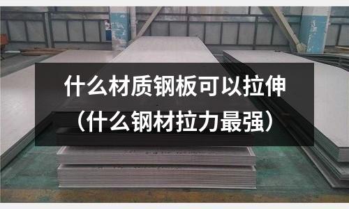 什么材質鋼板可以拉伸（什么鋼材拉力最強）