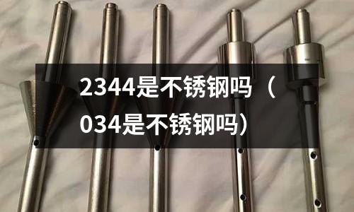 2344是不銹鋼嗎(034是不銹鋼嗎)