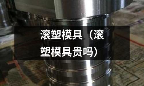 滾塑模具（滾塑模具貴嗎）