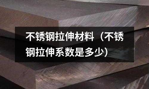 不銹鋼拉伸材料（不銹鋼拉伸系數是多少）