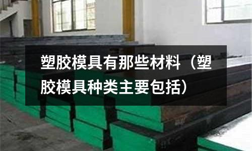 塑膠模具有那些材料（塑膠模具種類主要包括）