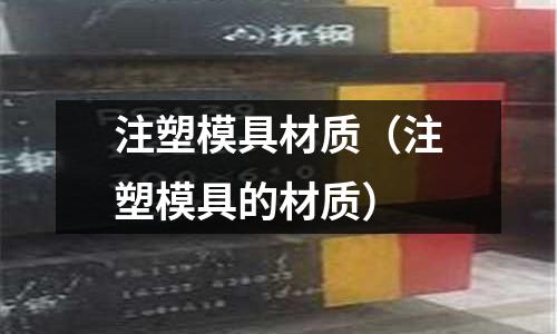 注塑模具材質(zhì)（注塑模具的材質(zhì)）