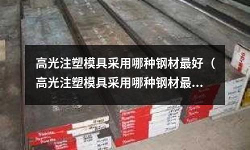 高光注塑模具采用哪種鋼材最好（高光注塑模具采用哪種鋼材最好呢）