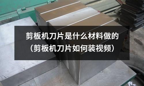 剪板機刀片是什么材料做的（剪板機刀片如何裝視頻）