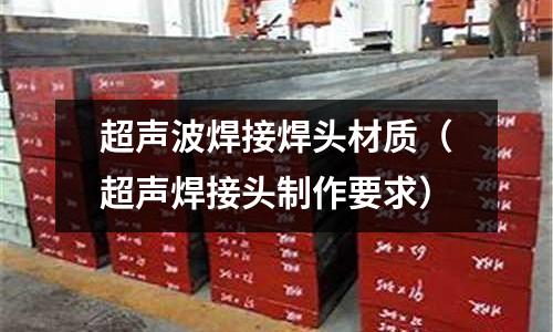 超聲波焊接焊頭材質（超聲焊接頭制作要求）