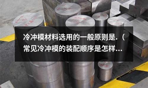 冷沖模材料選用的一般原則是.（常見冷沖模的裝配順序是怎樣的）