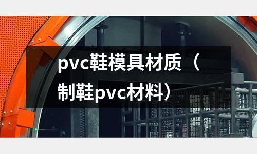 pvc鞋模具材質（制鞋pvc材料）