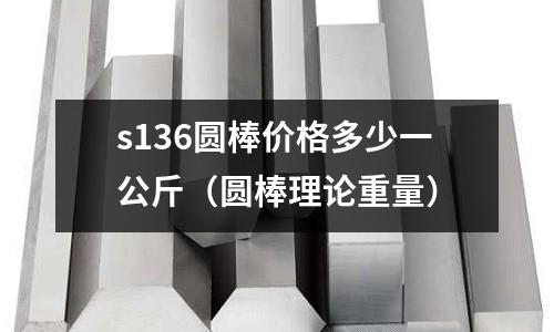 s136圓棒價格多少一公斤(圓棒理論重量)