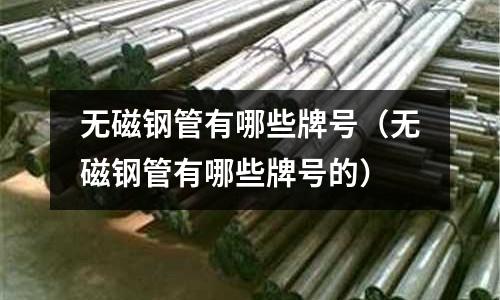 無磁鋼管有哪些牌號（無磁鋼管有哪些牌號的）