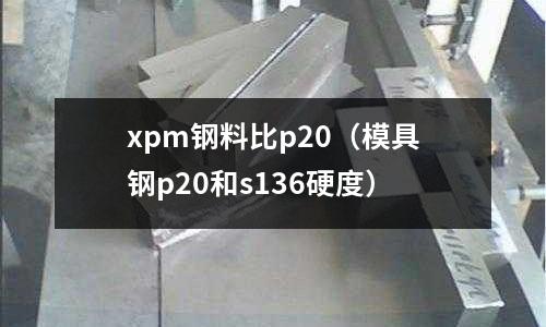xpm鋼料比p20(模具鋼p20和s136硬度)