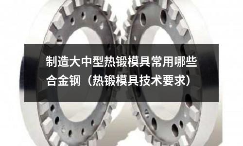 制造大中型熱鍛模具常用哪些合金鋼（熱鍛模具技術要求）