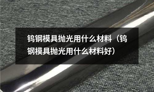 鎢鋼模具拋光用什么材料（鎢鋼模具拋光用什么材料好）