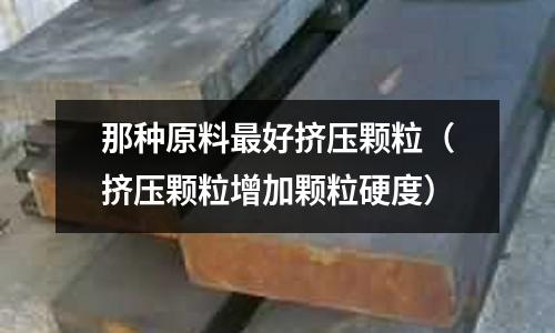 那種原料最好擠壓顆粒（擠壓顆粒增加顆粒硬度）