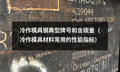 冷作模具鋼典型牌號和含碳量（冷作模具材料常用的性能指標）