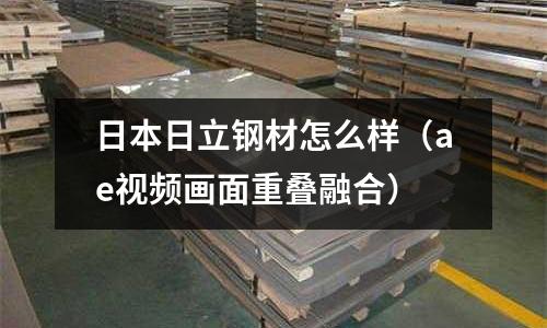 日本日立鋼材怎么樣（ae視頻畫面重疊融合）