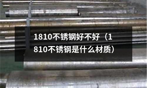 1810不銹鋼好不好(1810不銹鋼是什么材質(zhì))