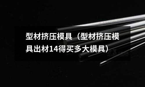 型材擠壓模具（型材擠壓模具出材14得買多大模具）