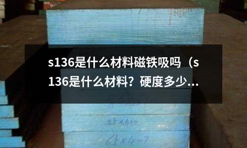 s136是什么材料磁鐵吸嗎（s136是什么材料？硬度多少）