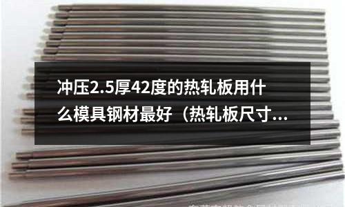 沖壓2.5厚42度的熱軋板用什么模具鋼材最好（熱軋板尺寸）