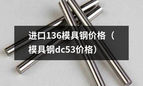 進口136模具鋼價格（模具鋼dc53價格）